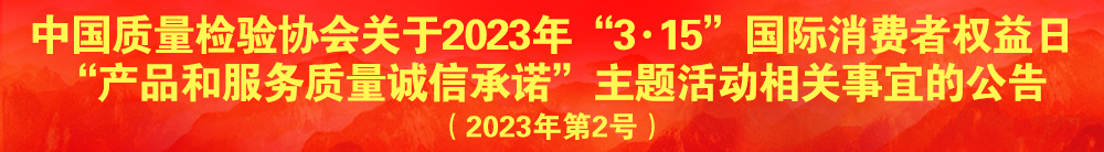 中国质量检验协会关于2023年“3·15”国际消费者权益日“产品和服务质量诚信承诺”主题活动相关事宜的公告（2023年第2号）