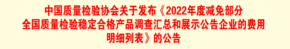 中国质量检验协会关于发布《2022年度减免部分全国质量检验稳定合格产品调查汇总和展示公告企业的费用明细列表》的公告